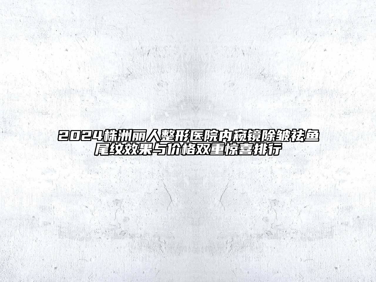2024株洲丽人整形医院内窥镜除皱祛鱼尾纹效果与价格双重惊喜排行