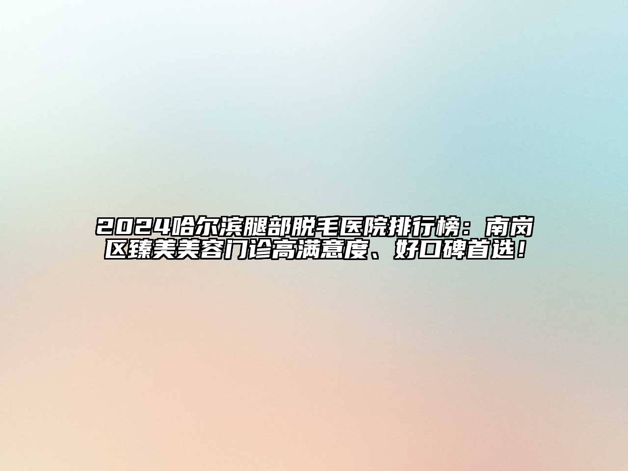 2024哈尔滨腿部脱毛医院排行榜：南岗区臻美美容门诊高满意度、好口碑首选！