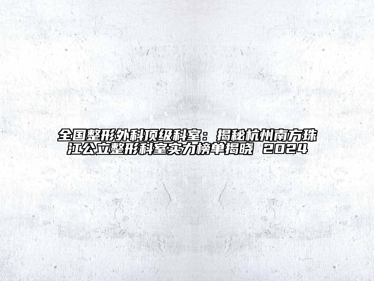 全国整形外科顶级科室：揭秘杭州南方珠江公立整形科室实力榜单揭晓 2024