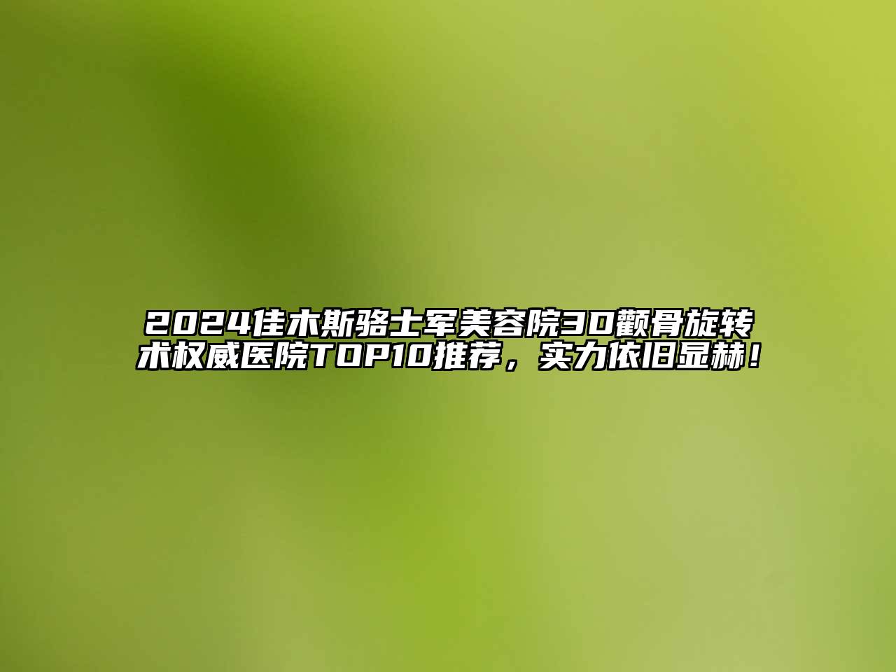 2024佳木斯骆士军美容院3D颧骨旋转术权威医院TOP10推荐，实力依旧显赫！