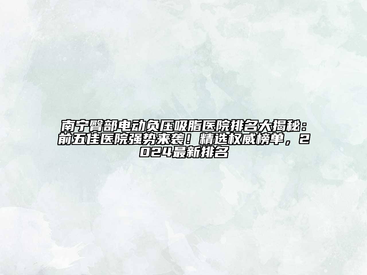 南宁臀部电动负压吸脂医院排名大揭秘：前五佳医院强势来袭！精选权威榜单，2024最新排名
