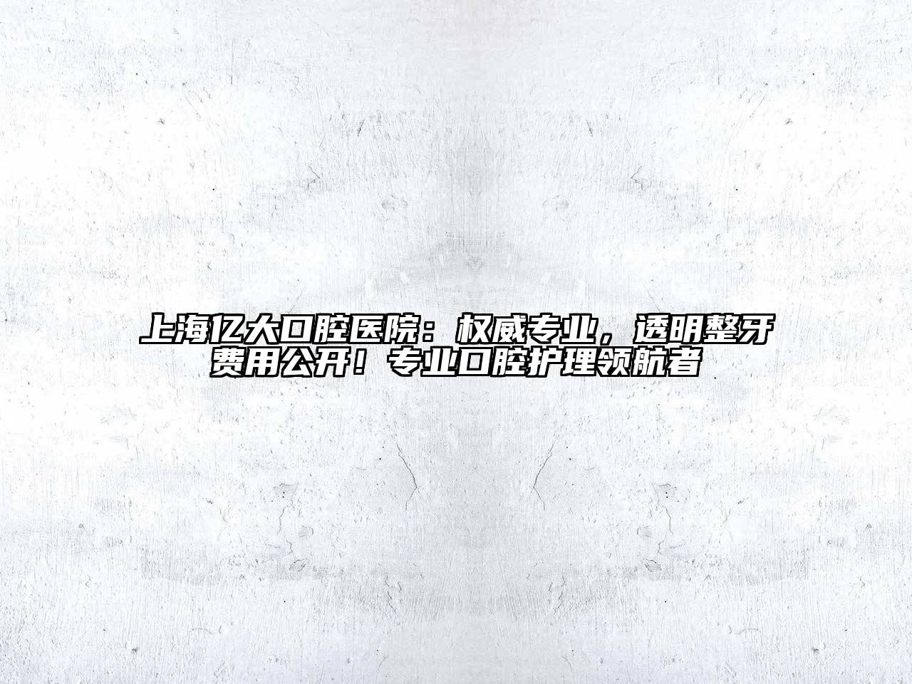 上海亿大口腔医院：权威专业，透明整牙费用公开！专业口腔护理领航者
