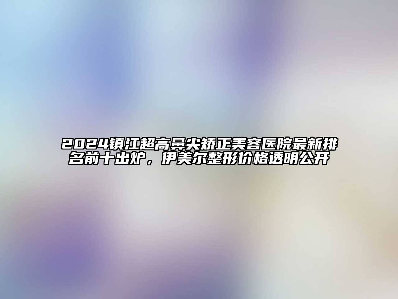 2024镇江超高鼻尖矫正美容医院最新排名前十出炉，伊美尔整形价格透明公开