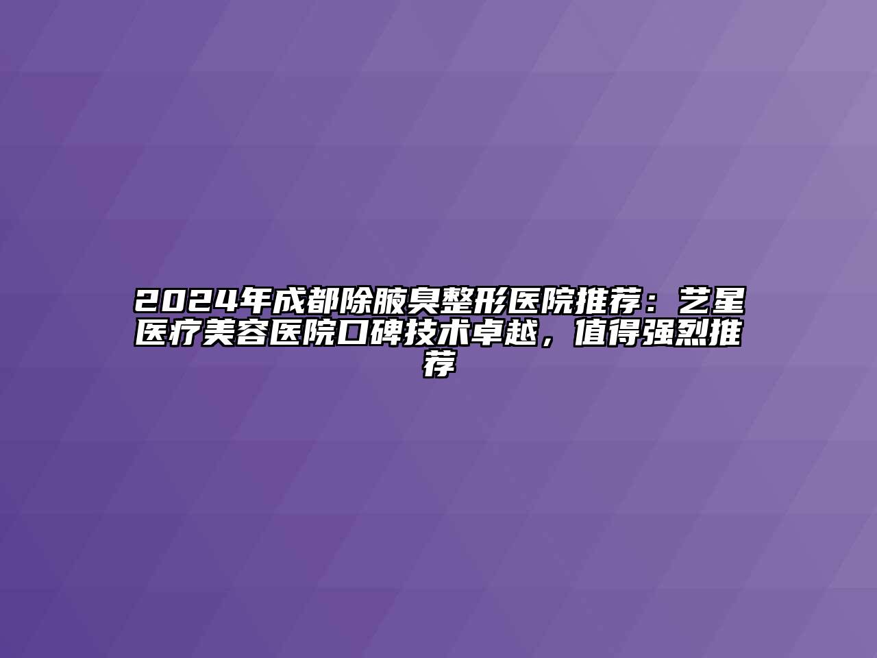 2024年成都除腋臭整形医院推荐：艺星医疗美容医院口碑技术卓越，值得强烈推荐