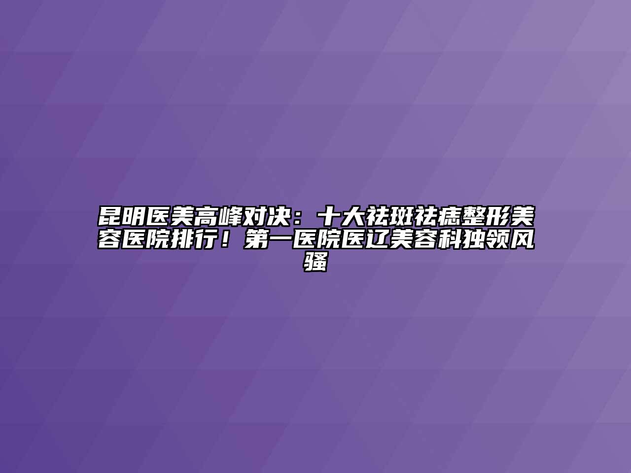 昆明医美高峰对决：十大祛斑祛痣整形美容医院排行！第一医院医辽美容科独领风骚