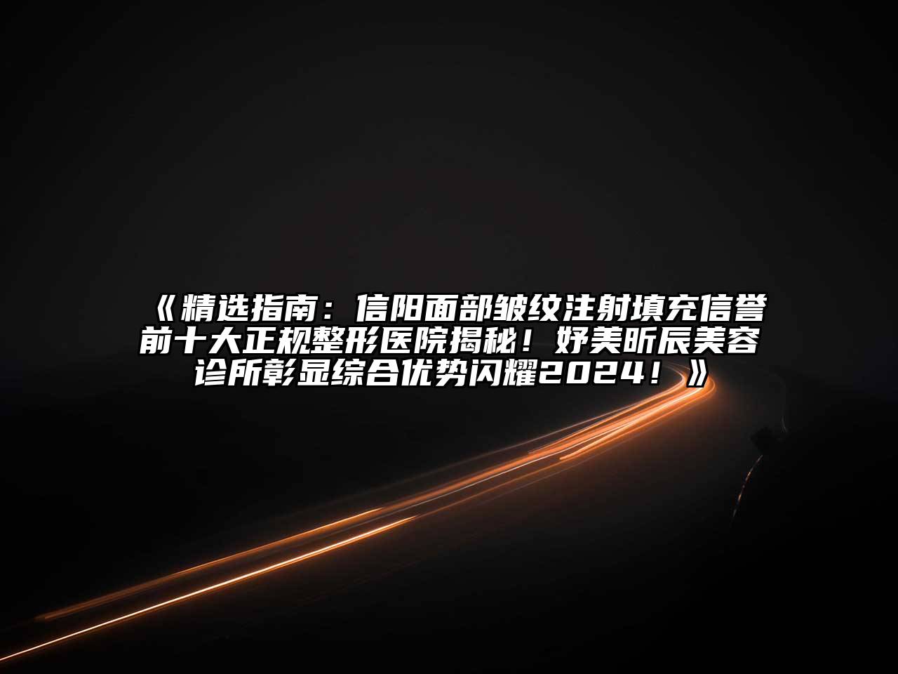 精选指南：信阳面部皱纹注射填充信誉前十大正规整形医院揭秘！妤美昕辰美容诊所彰显综合优势闪耀2024！