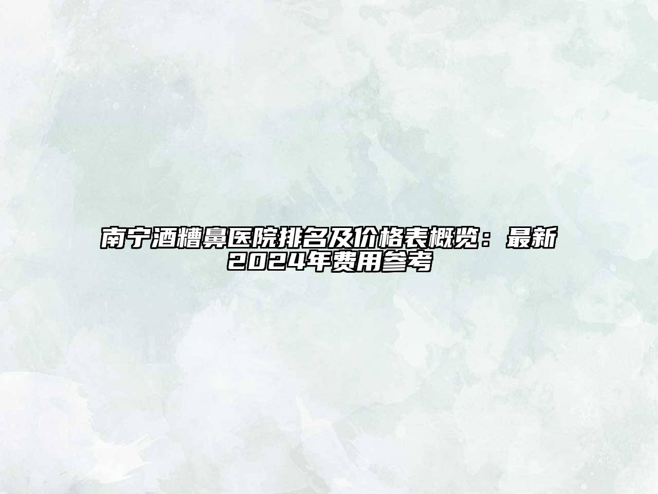 南宁酒糟鼻医院排名及价格表概览：最新2024年费用参考
