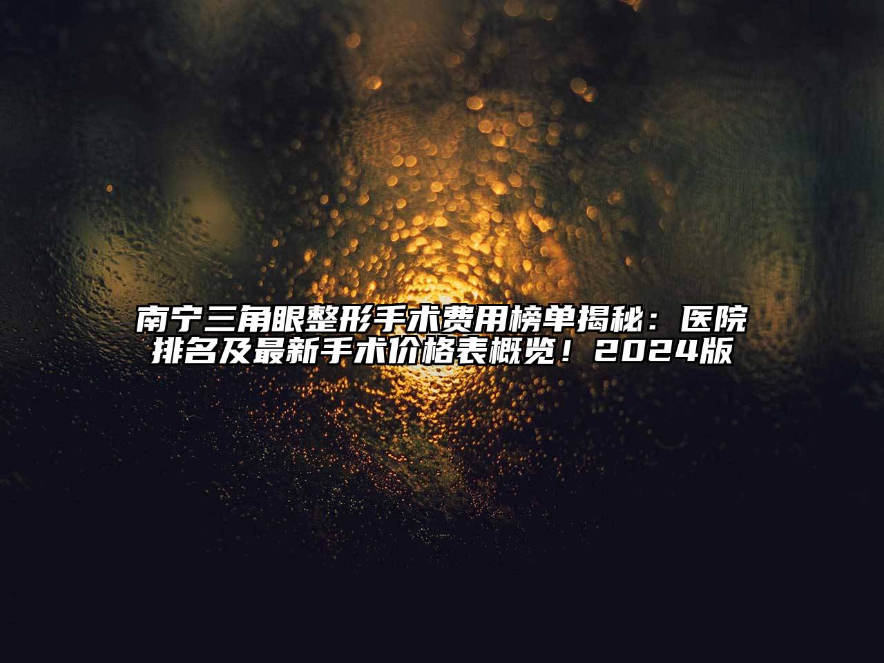 南宁三角眼整形手术费用榜单揭秘：医院排名及最新手术价格表概览！2024版