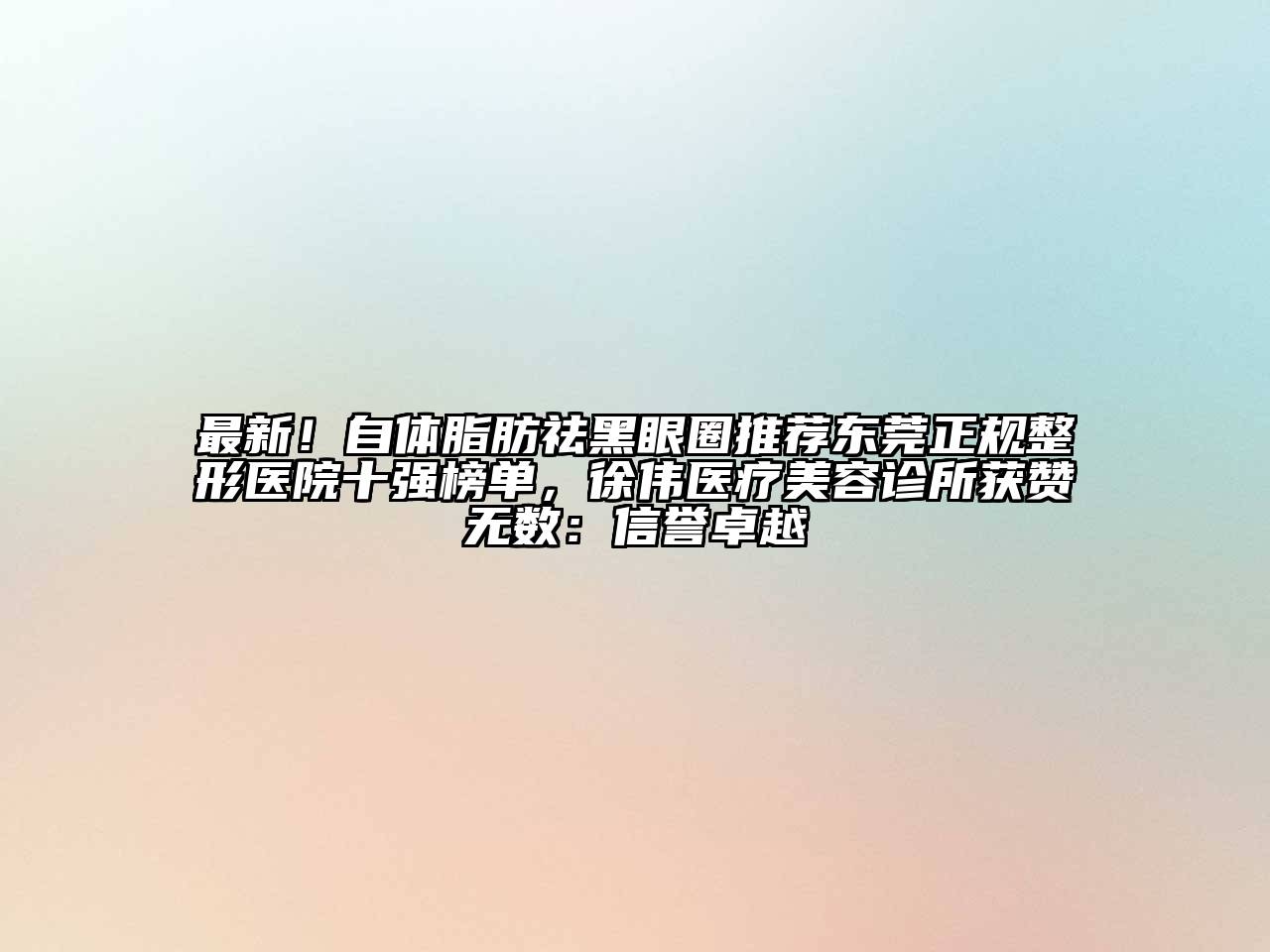 最新！自体脂肪祛黑眼圈推荐东莞正规整形医院十强榜单，徐伟医疗美容诊所获赞无数：信誉卓越