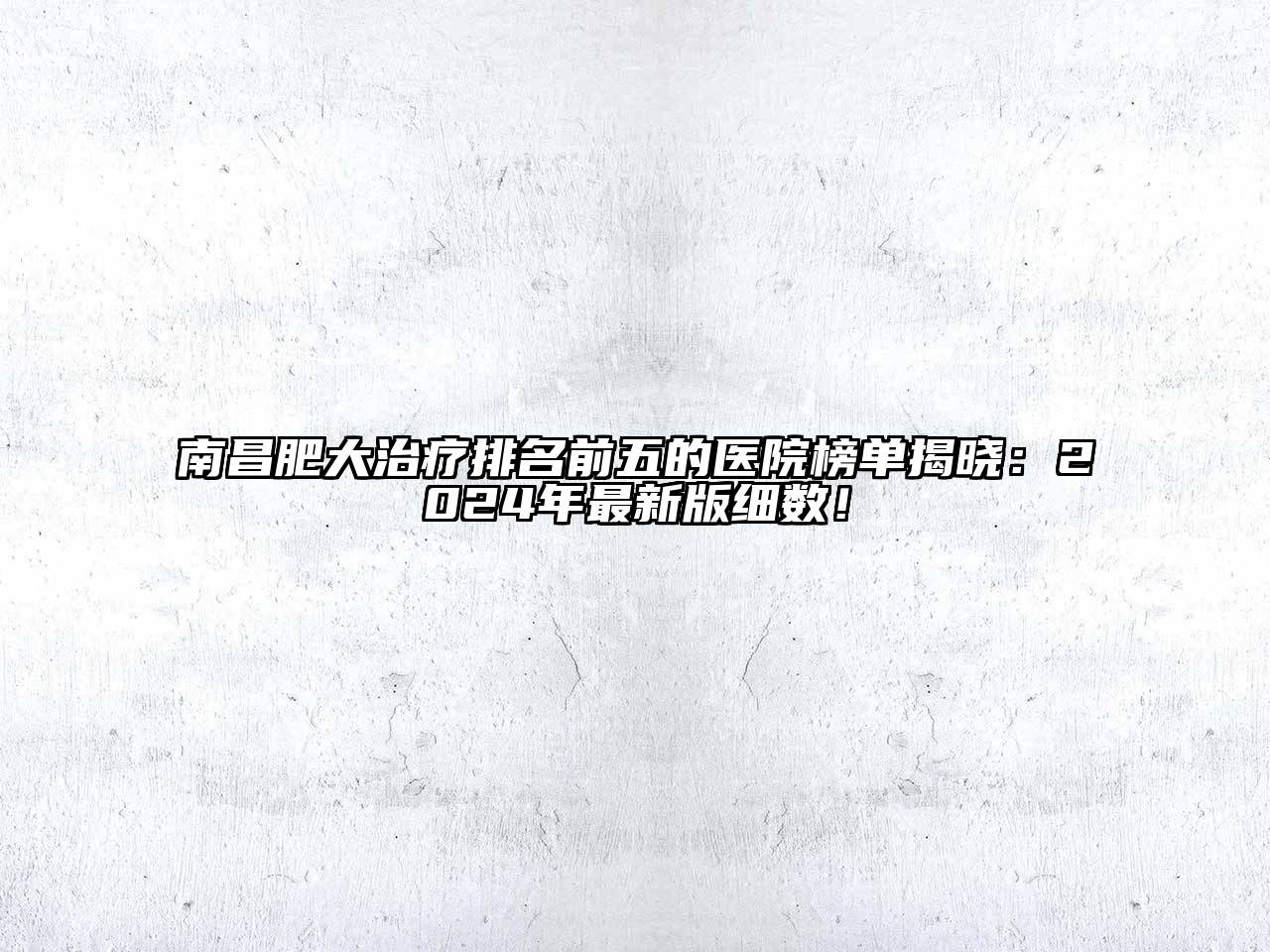 南昌肥大治疗排名前五的医院榜单揭晓：2024年最新版细数！
