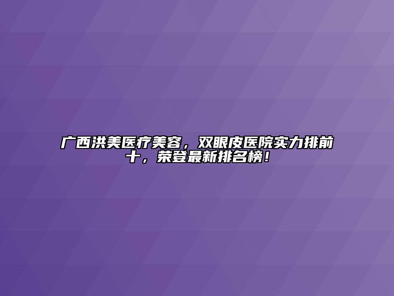 广西洪美医疗美容，双眼皮医院实力排前十，荣登最新排名榜！