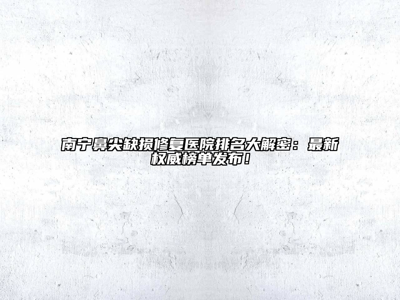 南宁鼻尖缺损修复医院排名大解密：最新权威榜单发布！