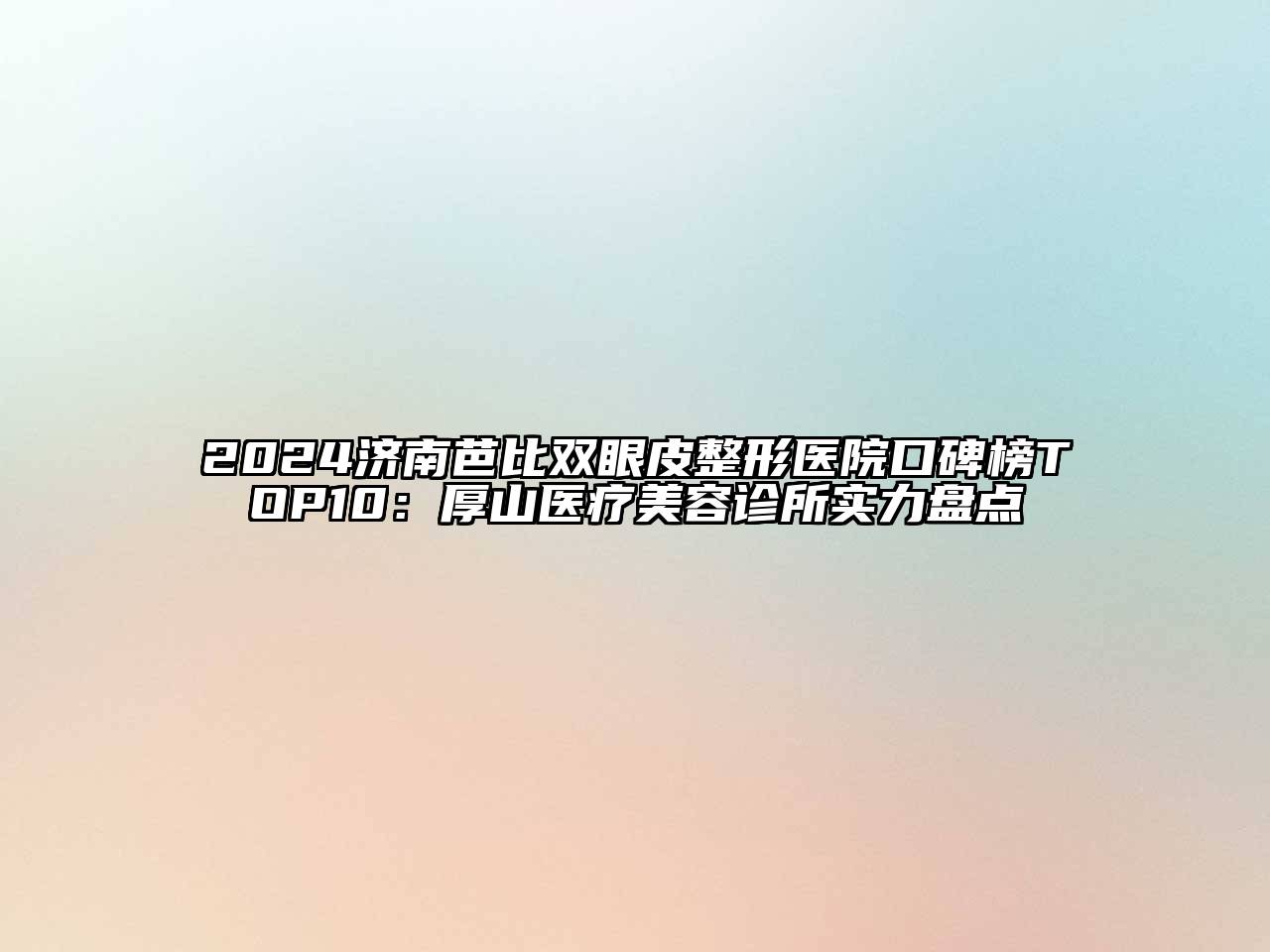 2024济南芭比双眼皮整形医院口碑榜TOP10：厚山医疗美容诊所实力盘点