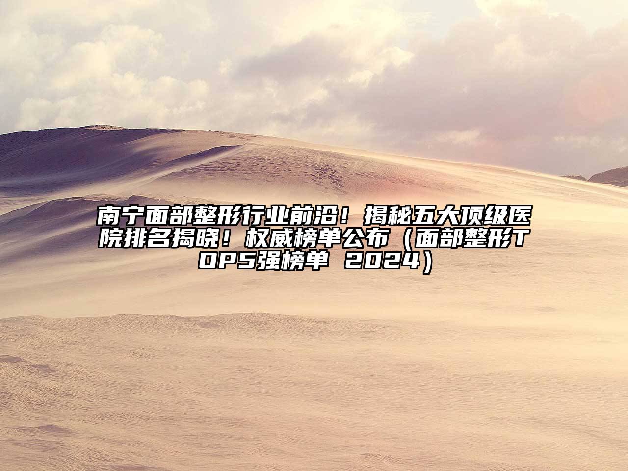 南宁面部整形行业前沿！揭秘五大顶级医院排名揭晓！权威榜单公布（面部整形TOP5强榜单 2024）