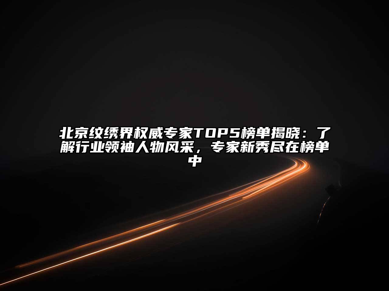 北京纹绣界权威专家TOP5榜单揭晓：了解行业领袖人物风采，专家新秀尽在榜单中