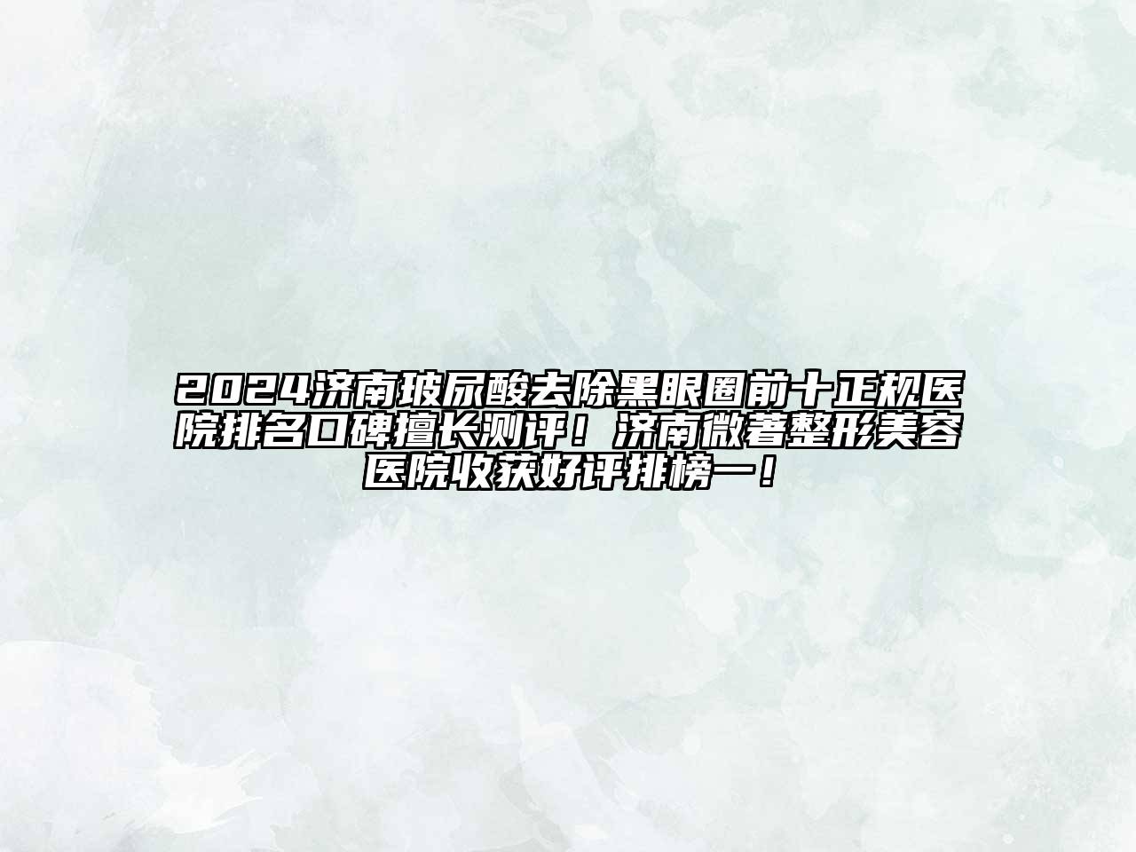2024济南玻尿酸去除黑眼圈前十正规医院排名口碑擅长测评！济南微著整形美容医院收获好评排榜一！