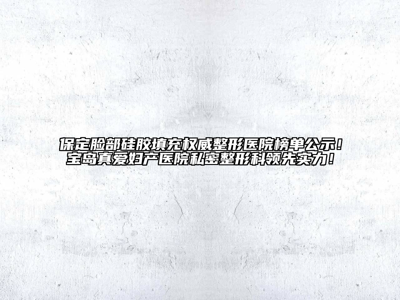 保定脸部硅胶填充权威整形医院榜单公示！宝岛真爱妇产医院私密整形科领先实力！