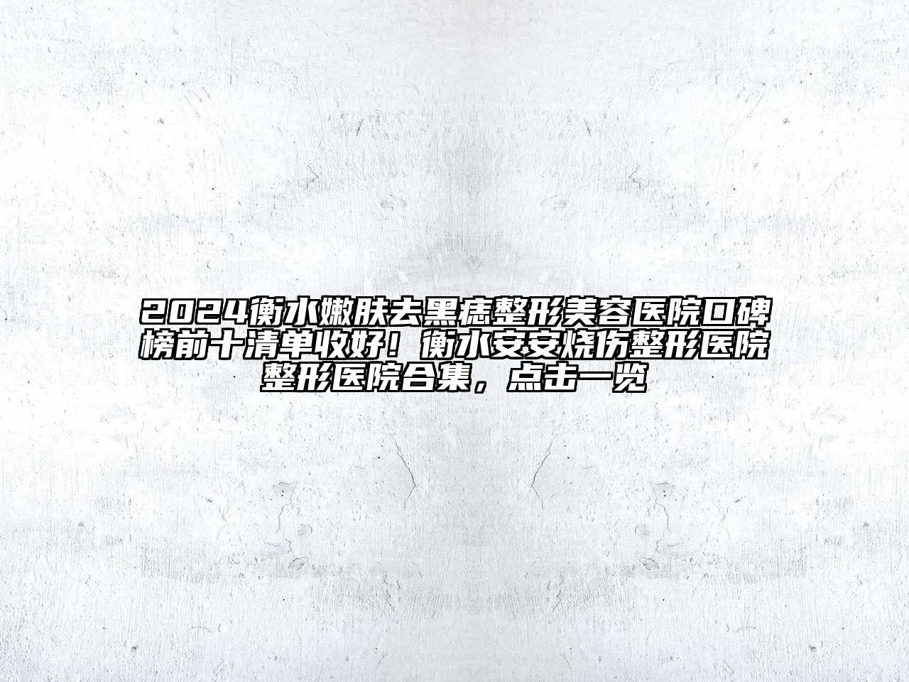 2024衡水嫩肤去黑痣整形美容医院口碑榜前十清单收好！衡水安安烧伤整形医院整形医院合集，点击一览