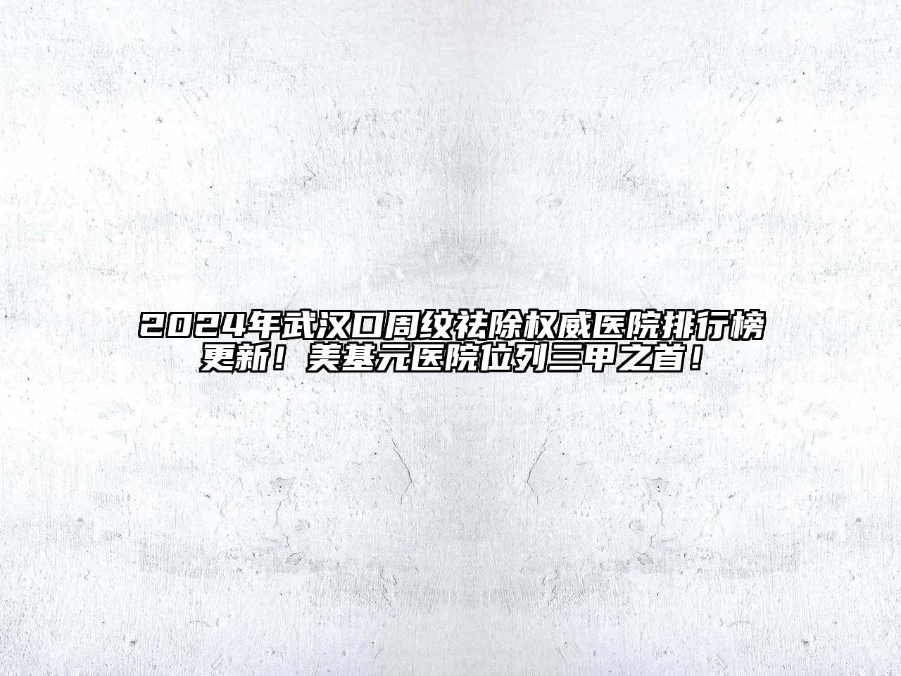 2024年武汉口周纹祛除权威医院排行榜更新！美基元医院位列三甲之首！