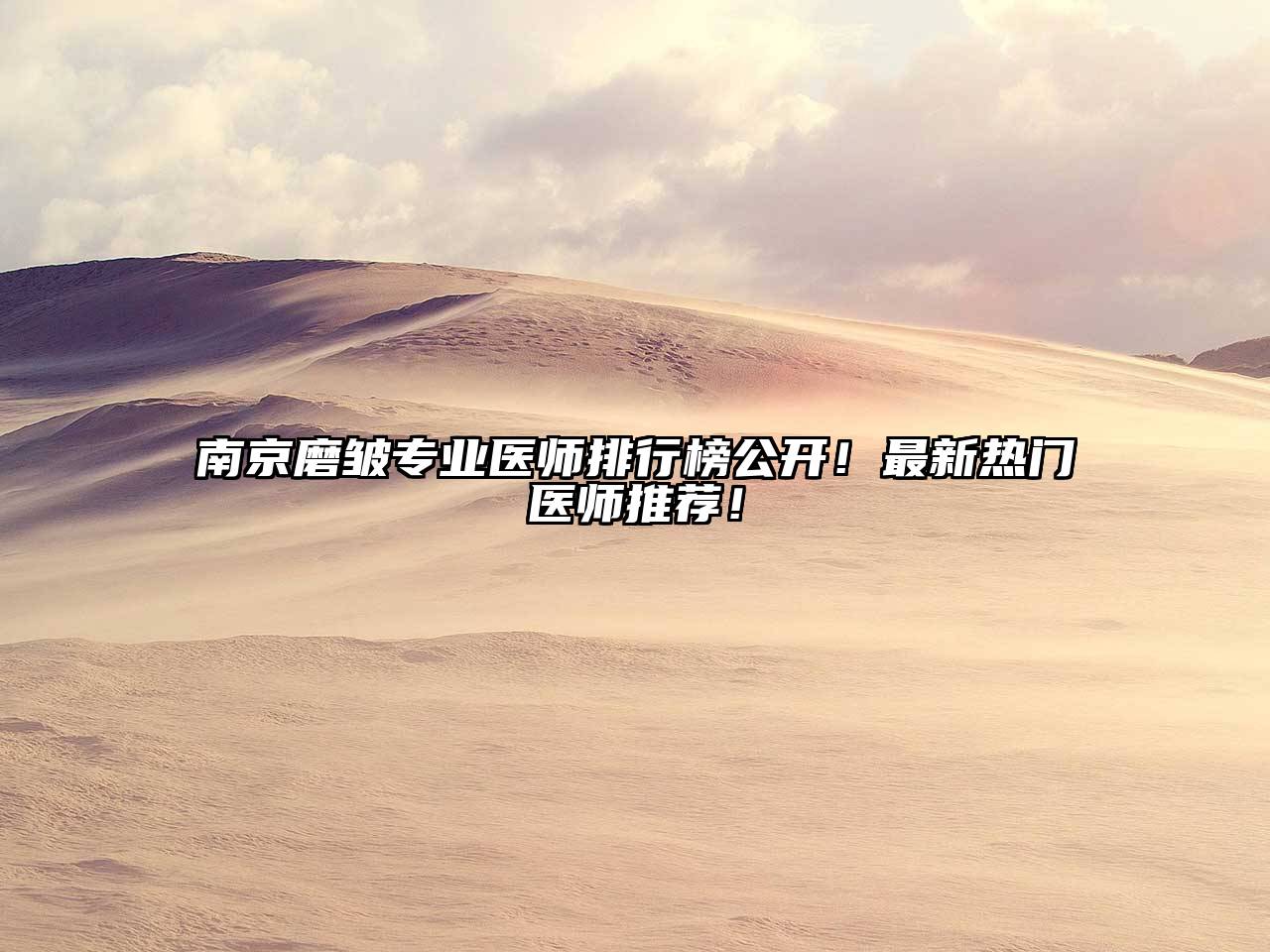 南京磨皱专业医师排行榜公开！最新热门医师推荐！
