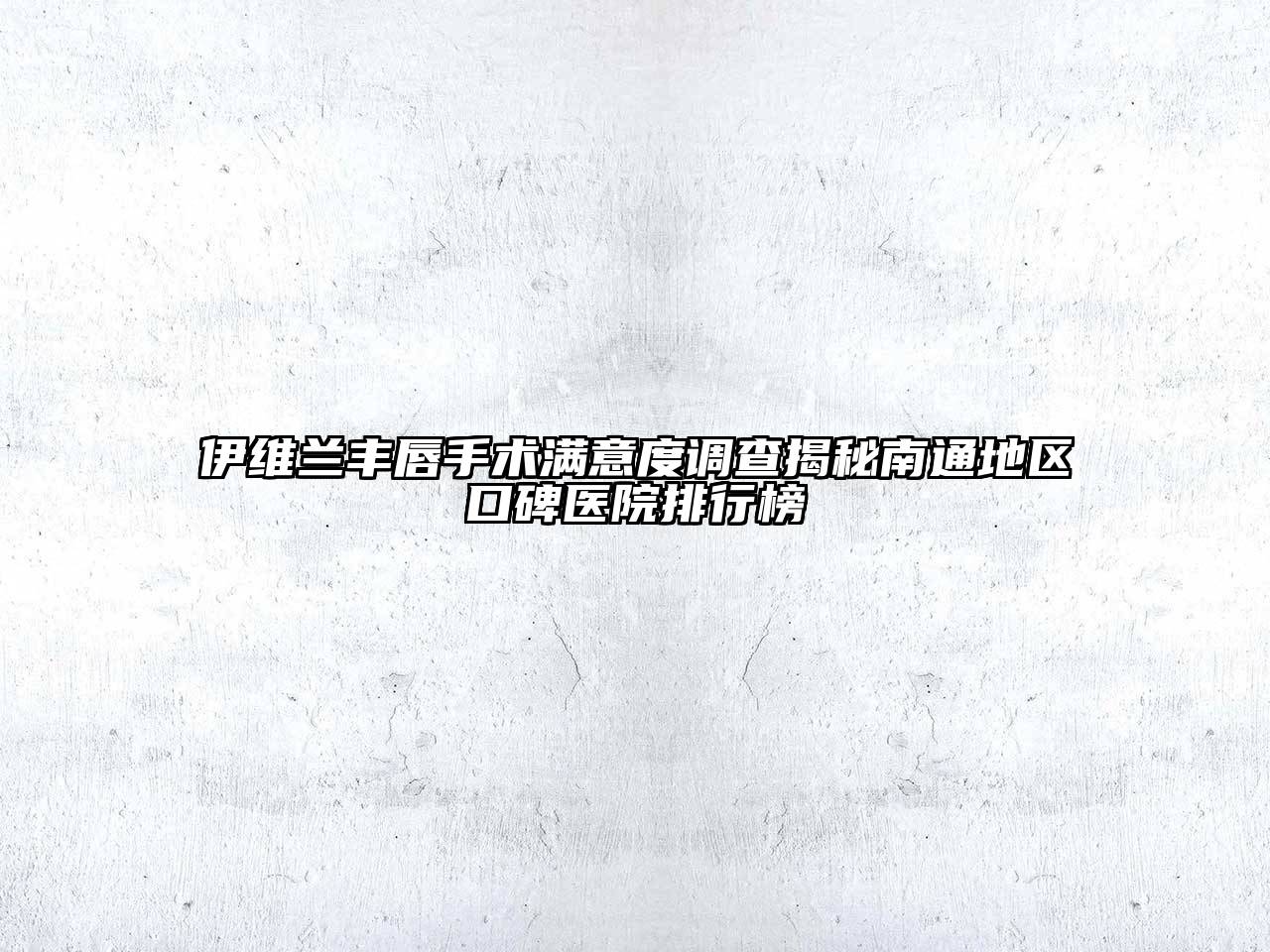 伊维兰丰唇手术满意度调查揭秘南通地区口碑医院排行榜