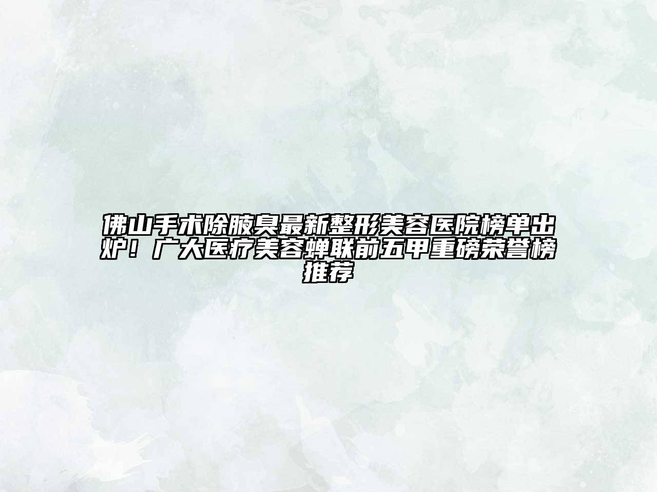 佛山手术除腋臭最新整形美容医院榜单出炉！广大医疗美容蝉联前五甲重磅荣誉榜推荐