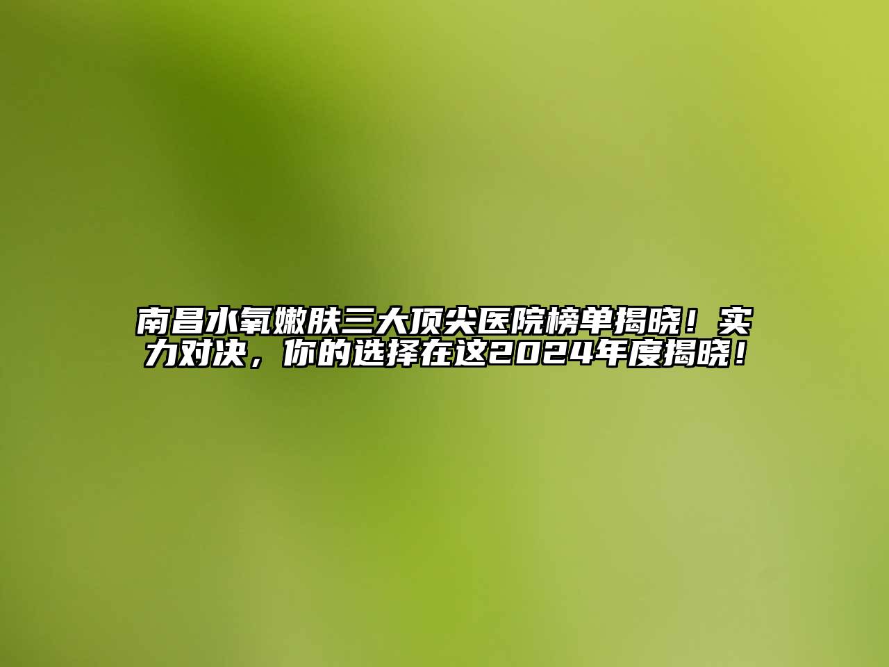 南昌水氧嫩肤三大顶尖医院榜单揭晓！实力对决，你的选择在这2024年度揭晓！