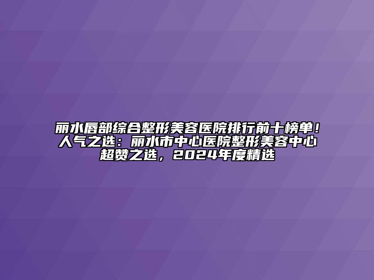 丽水唇部综合整形美容医院排行前十榜单！人气之选：丽水市中心医院整形美容中心超赞之选，2024年度精选