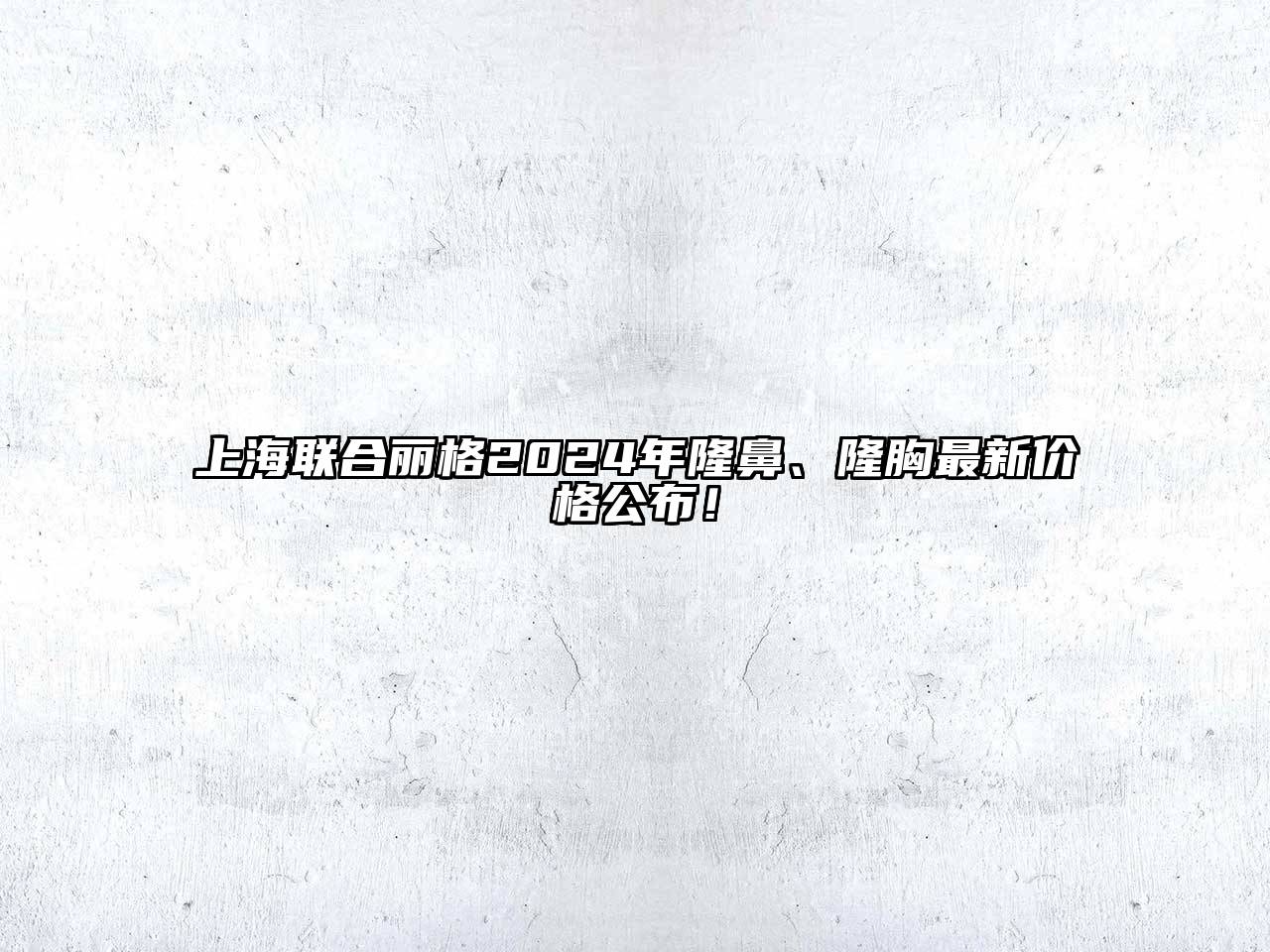 上海联合丽格2024年隆鼻、隆胸最新价格公布！