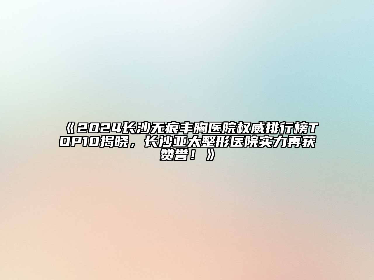 2024长沙无痕丰胸医院权威排行榜TOP10揭晓，长沙亚太整形医院实力再获赞誉！