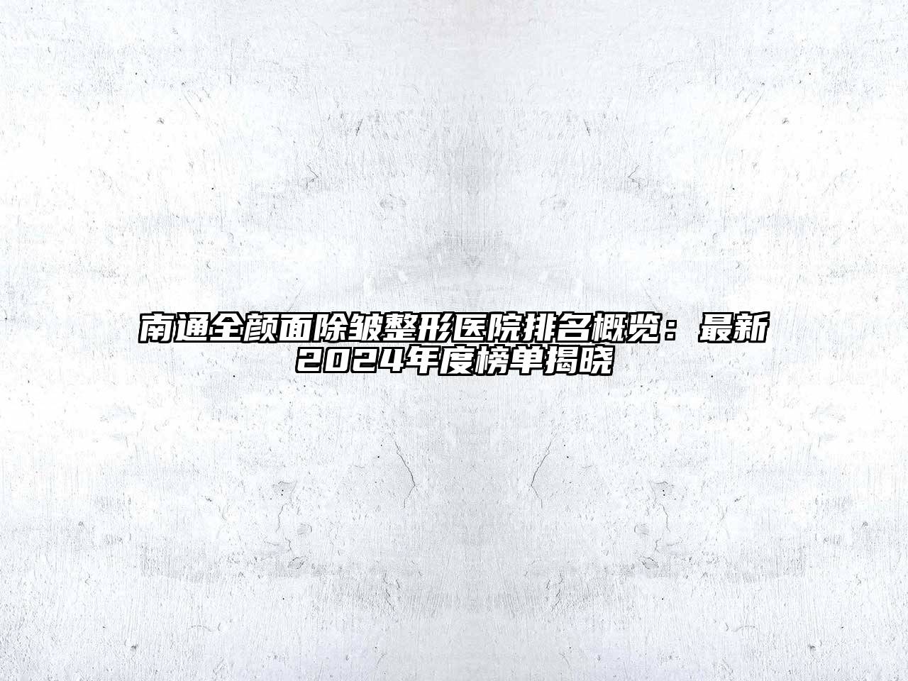 南通全颜面除皱整形医院排名概览：最新2024年度榜单揭晓