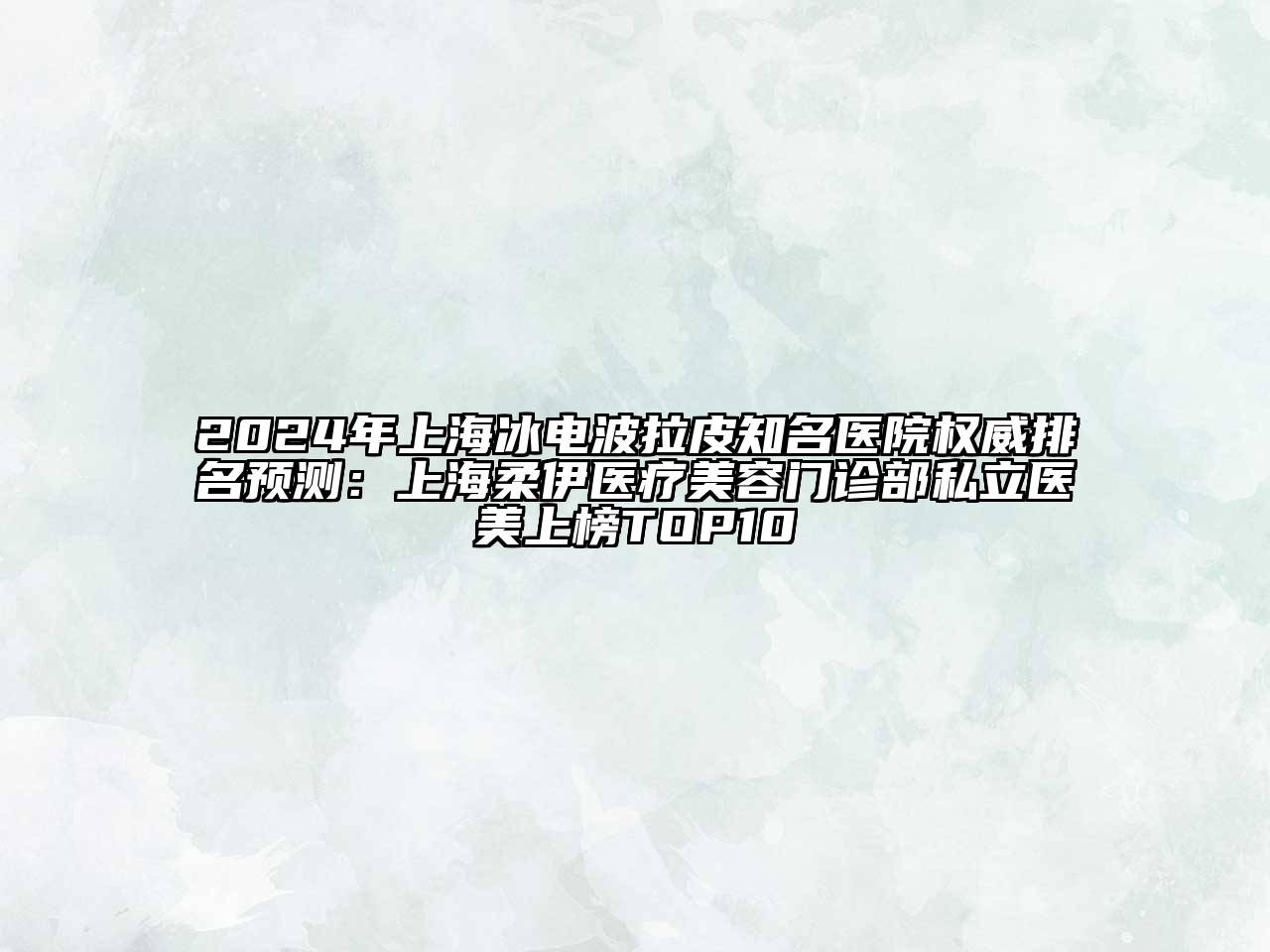 2024年上海冰电波拉皮知名医院权威排名预测：上海柔伊医疗美容门诊部私立医美上榜TOP10
