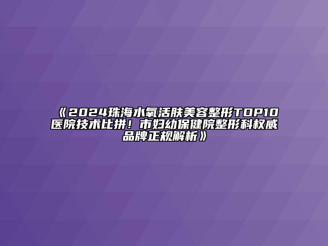 2024珠海水氧活肤美容整形TOP10医院技术比拼！市妇幼保健院整形科权威品牌正规解析