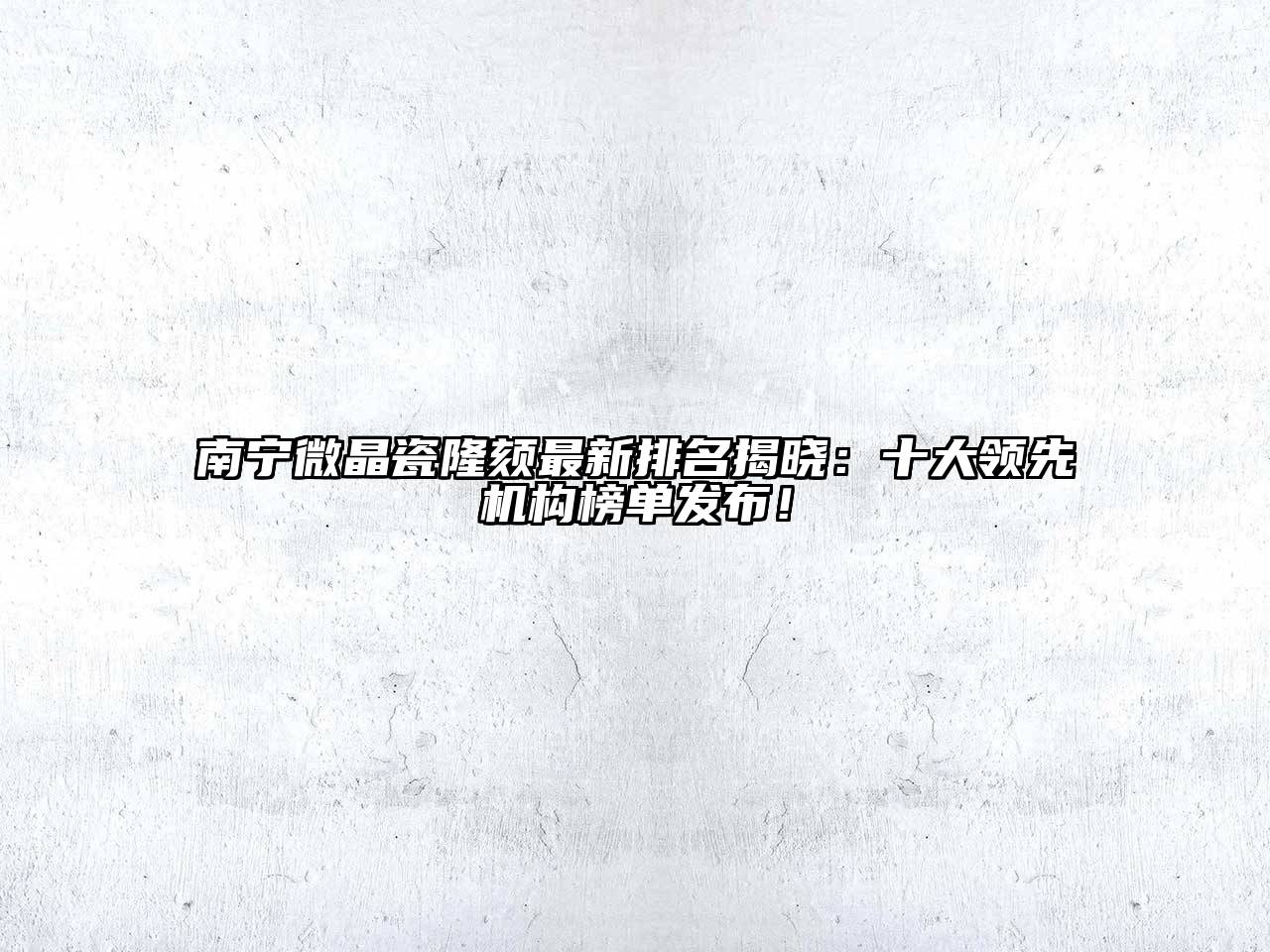 南宁微晶瓷隆颏最新排名揭晓：十大领先机构榜单发布！
