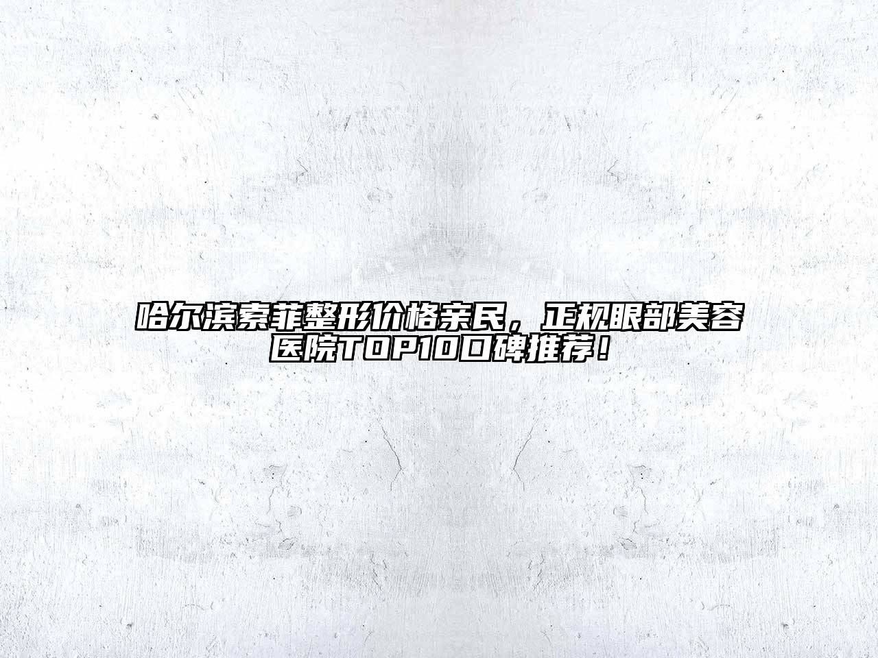 哈尔滨索菲整形价格亲民，正规眼部美容医院TOP10口碑推荐！
