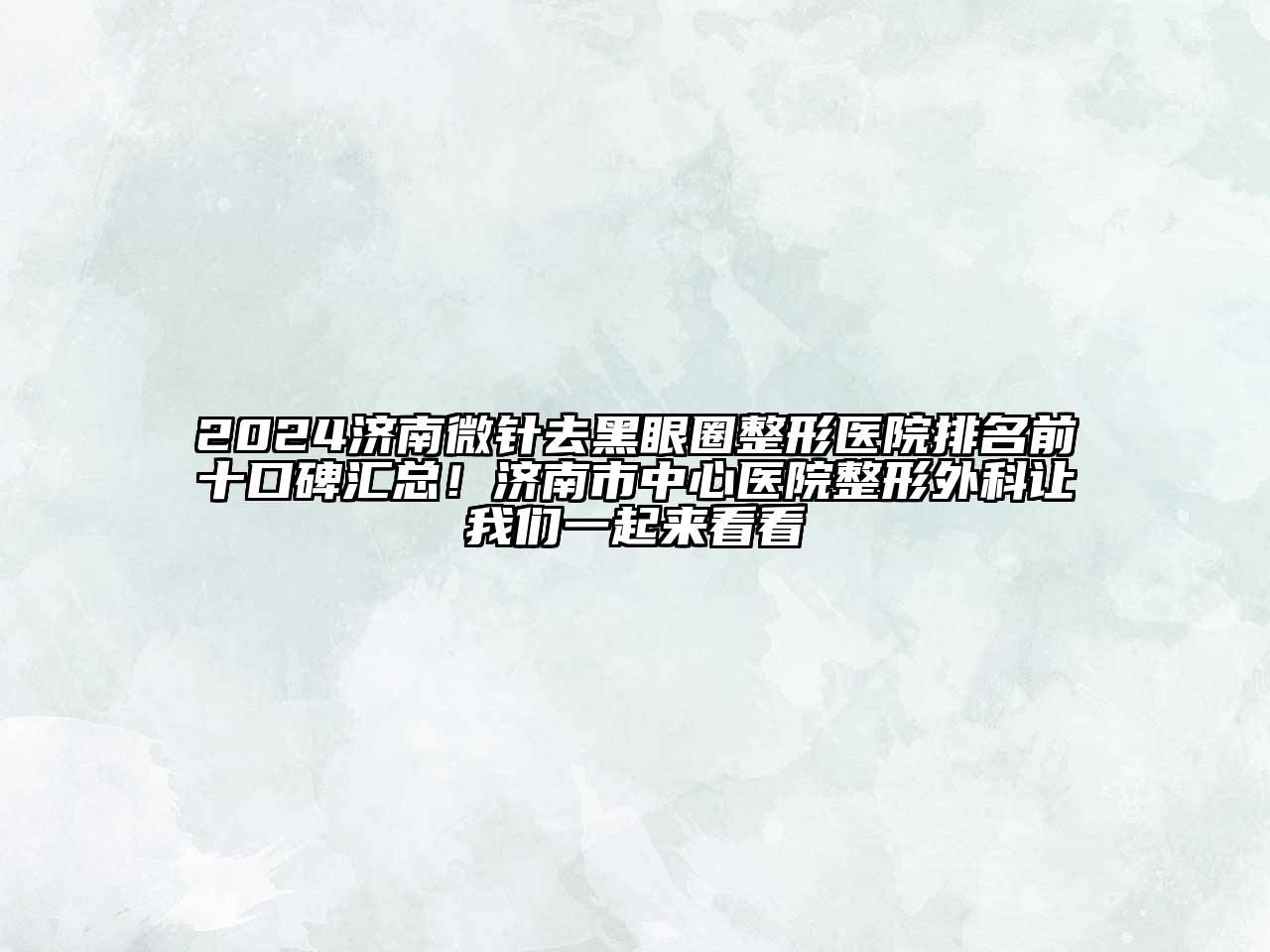 2024济南微针去黑眼圈整形医院排名前十口碑汇总！济南市中心医院整形外科让我们一起来看看