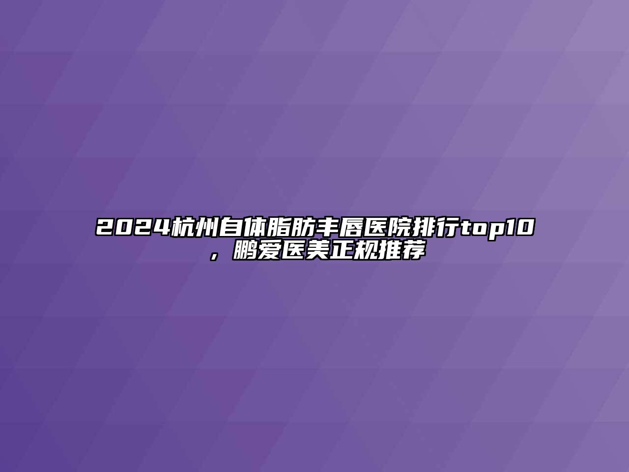 2024杭州自体脂肪丰唇医院排行top10，鹏爱医美正规推荐