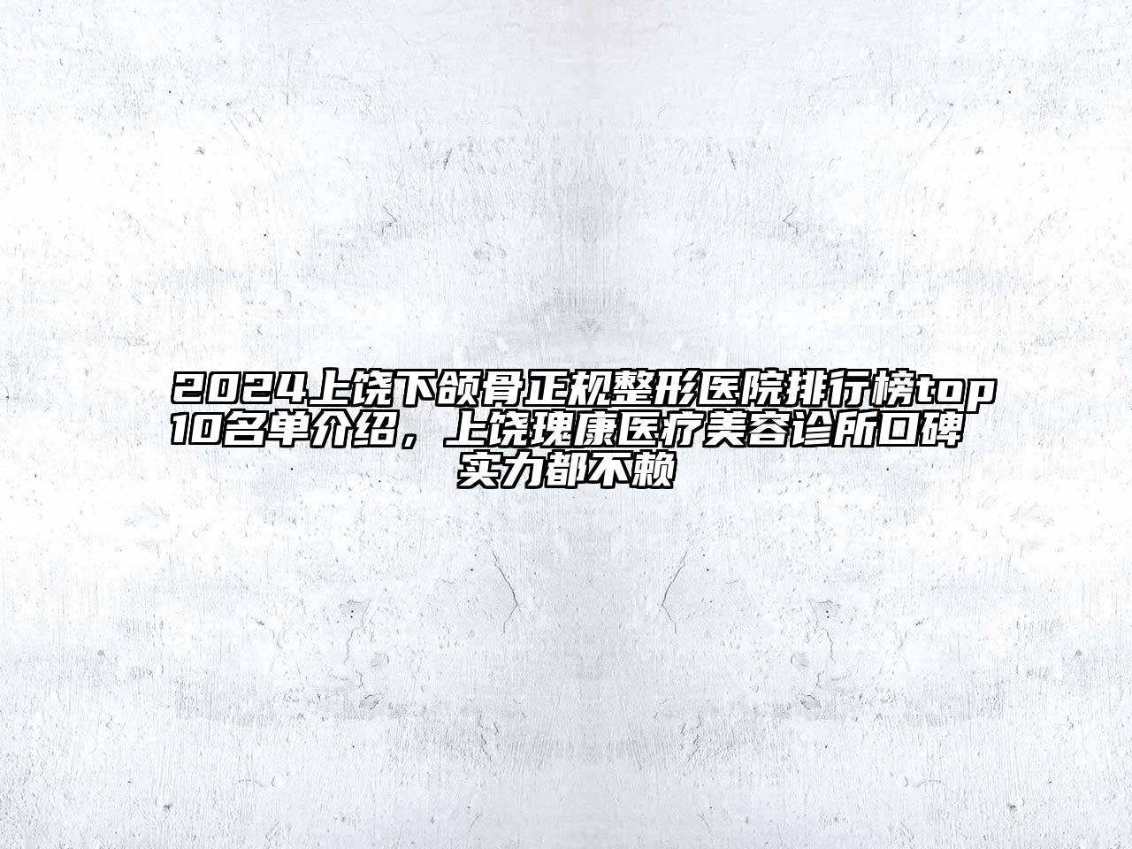 2024上饶下颌骨正规整形医院排行榜top10名单介绍，上饶瑰康医疗美容诊所口碑实力都不赖