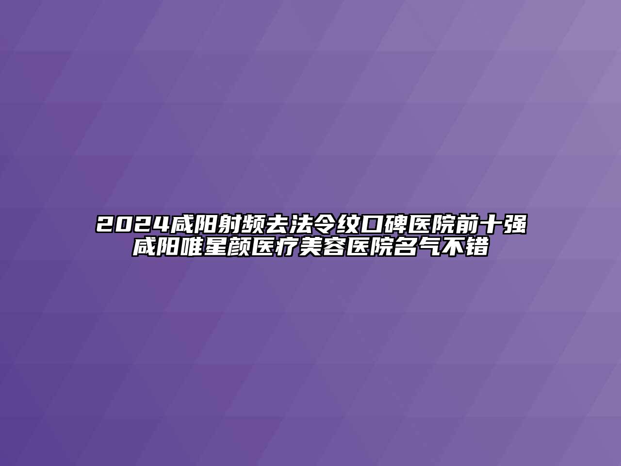2024咸阳射频去法令纹口碑医院前十强咸阳唯星颜医疗美容医院名气不错