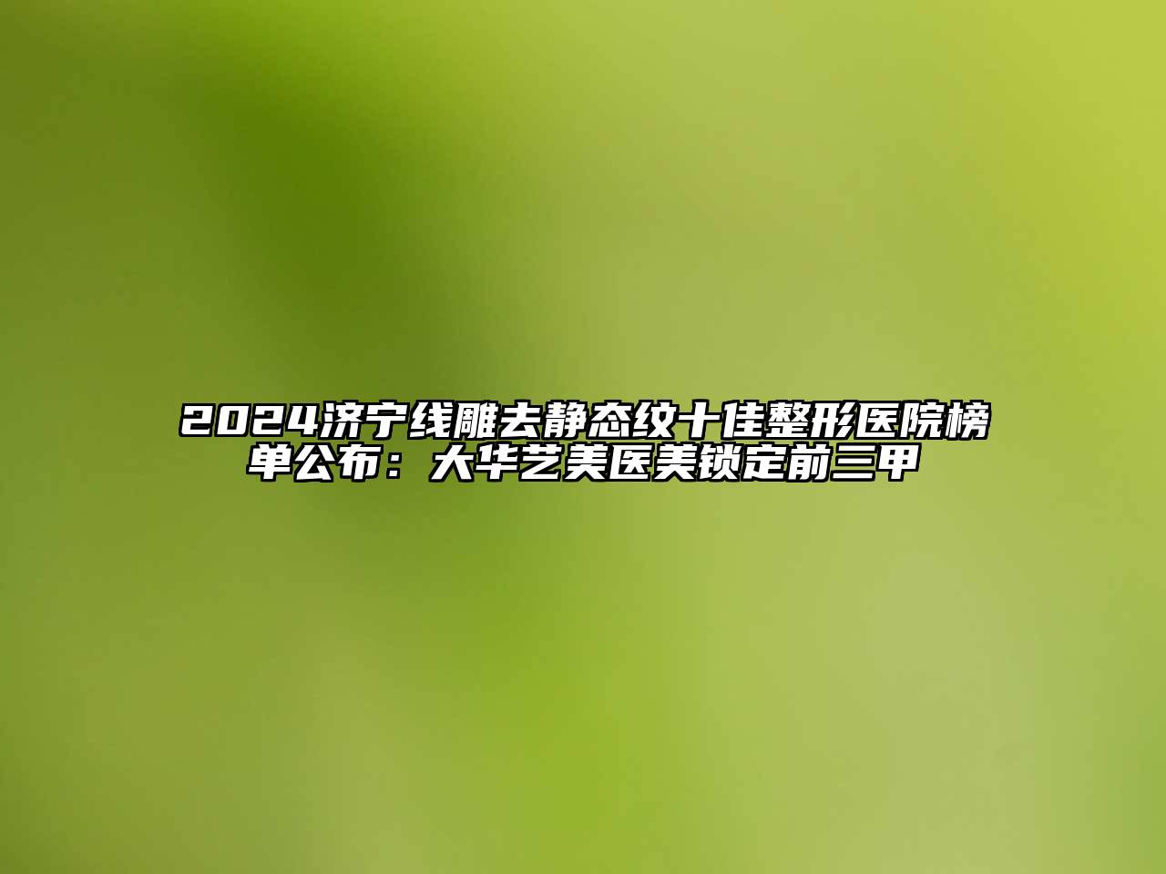 2024济宁线雕去静态纹十佳整形医院榜单公布：大华艺美医美锁定前三甲