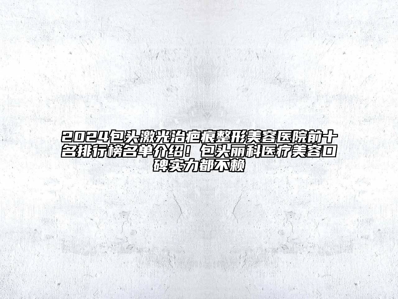 2024包头激光治疤痕整形美容医院前十名排行榜名单介绍！包头丽科医疗美容口碑实力都不赖