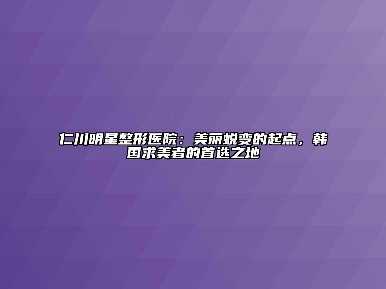 仁川明星整形医院：美丽蜕变的起点，韩国求美者的首选之地