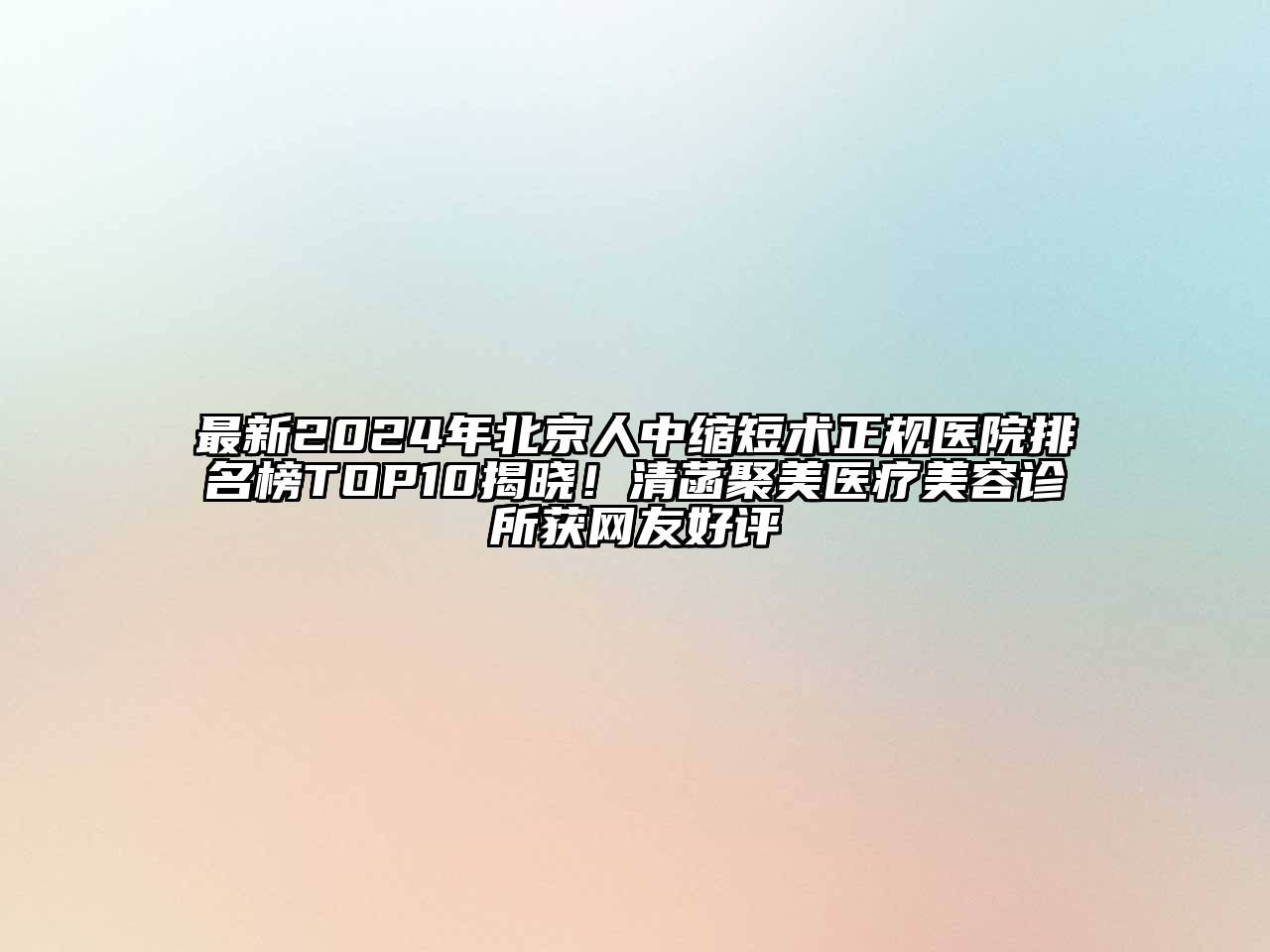 最新2024年北京人中缩短术正规医院排名榜TOP10揭晓！清菡聚美医疗美容诊所获网友好评