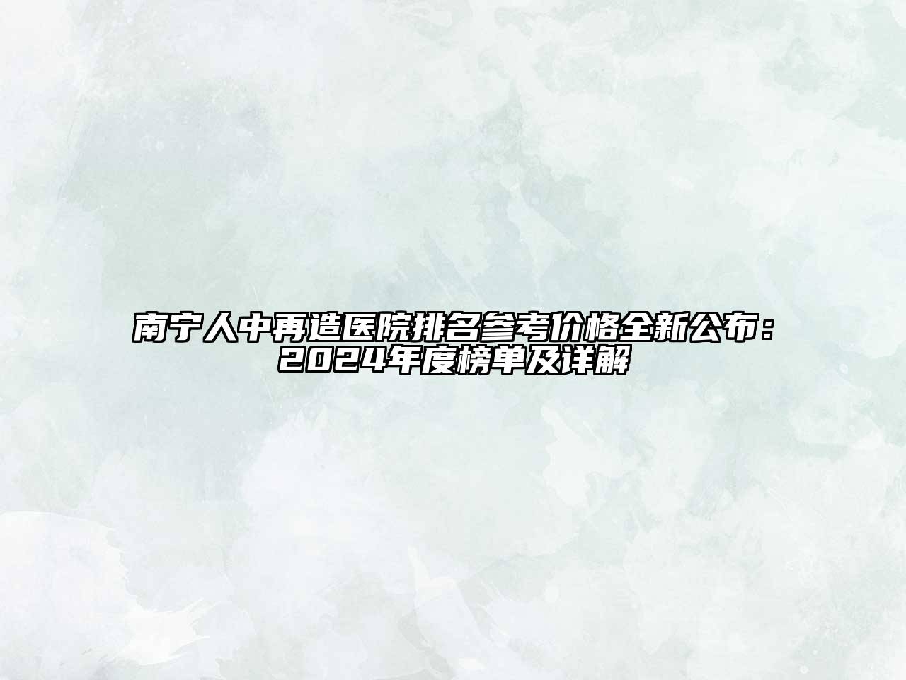 南宁人中再造医院排名参考价格全新公布：2024年度榜单及详解
