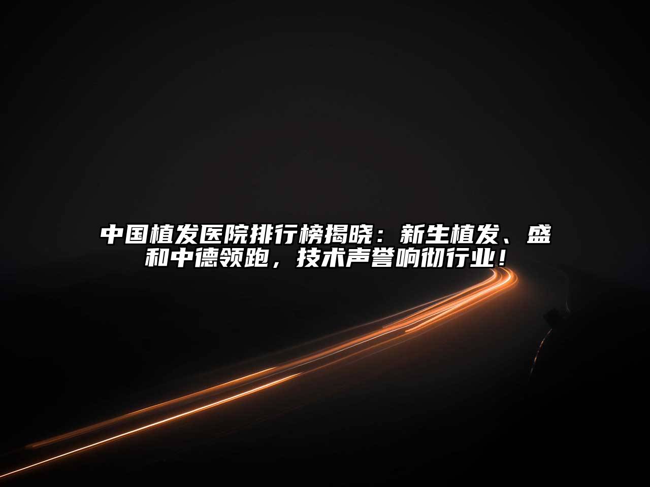 中国植发医院排行榜揭晓：新生植发、盛和中德领跑，技术声誉响彻行业！