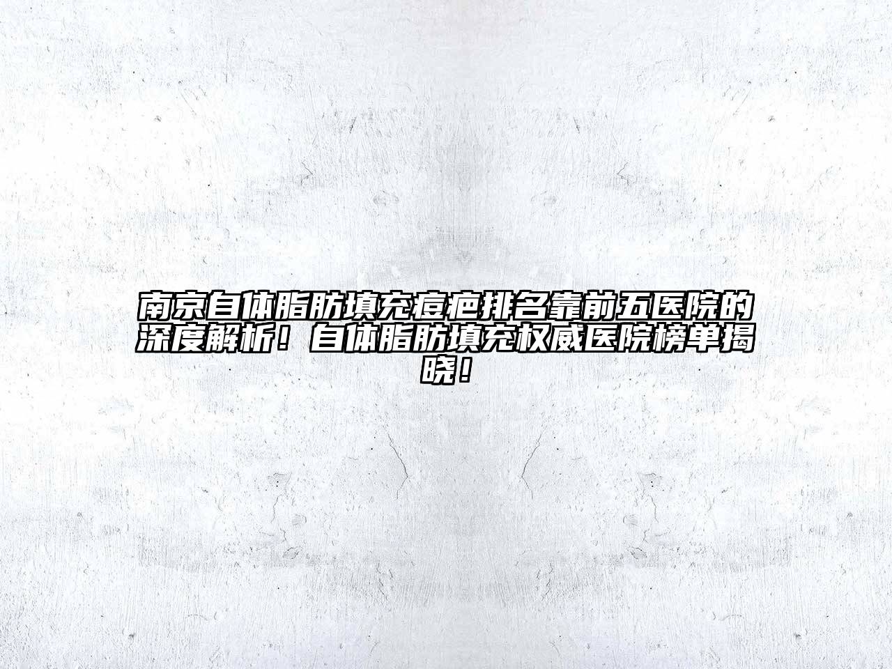 南京自体脂肪填充痘疤排名靠前五医院的深度解析！自体脂肪填充权威医院榜单揭晓！