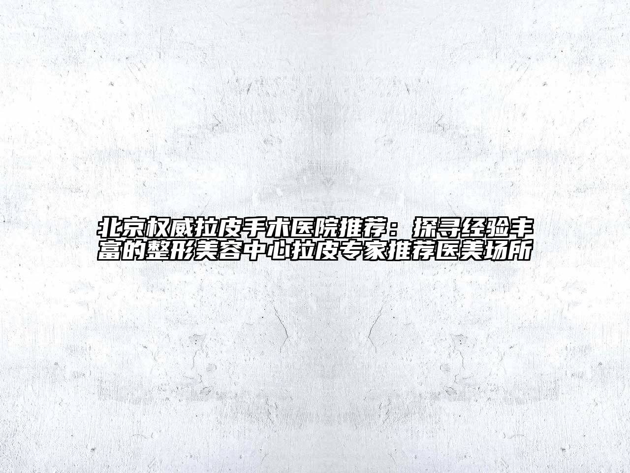 北京权威拉皮手术医院推荐：探寻经验丰富的整形美容中心拉皮专家推荐医美场所