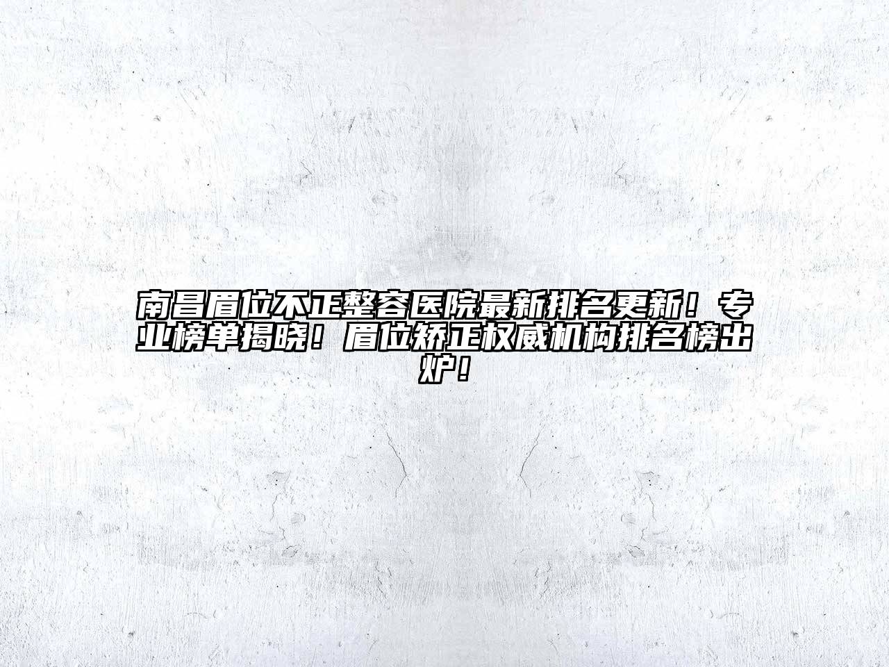 南昌眉位不正整容医院最新排名更新！专业榜单揭晓！眉位矫正权威机构排名榜出炉！