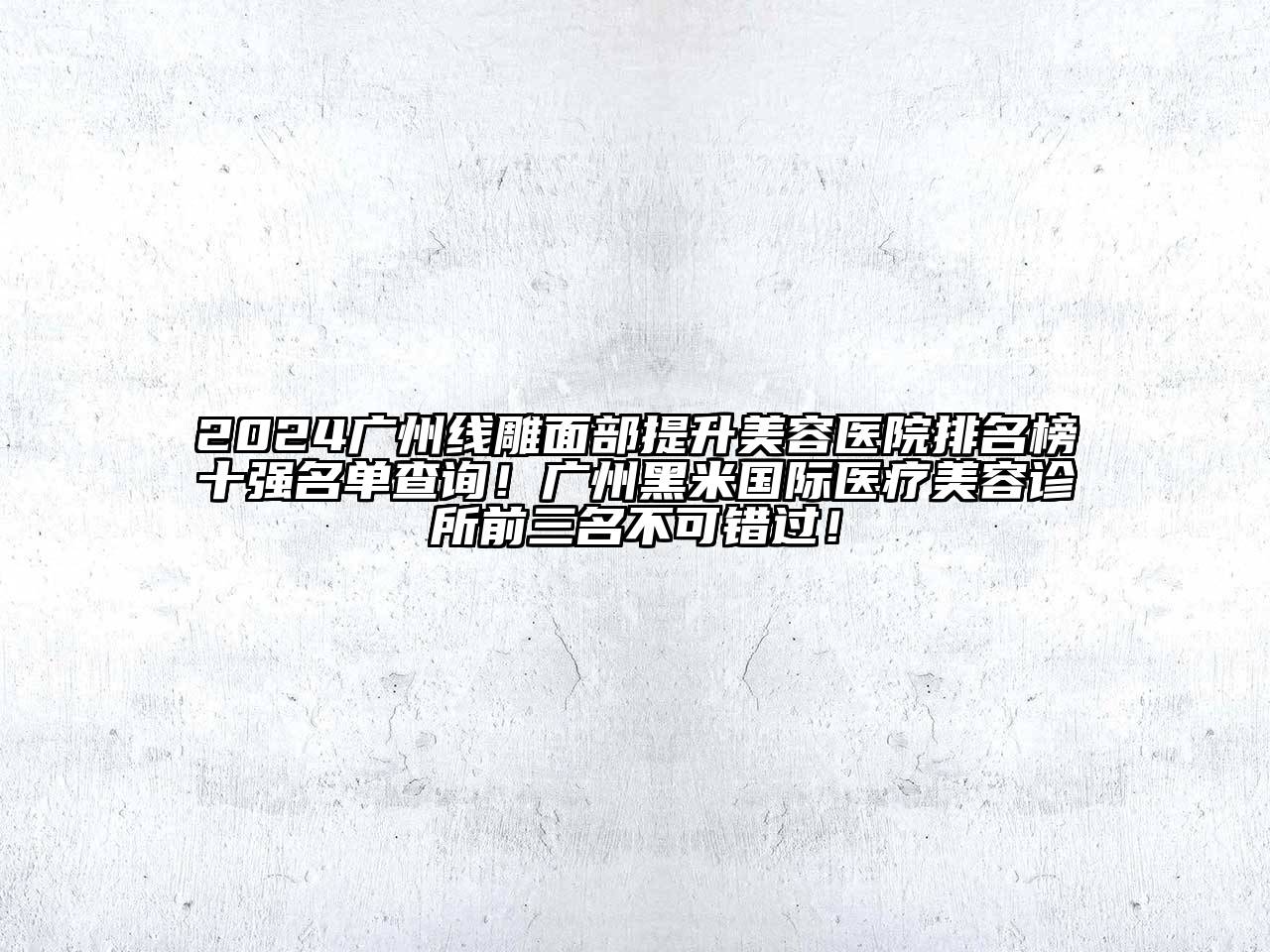 2024广州线雕面部提升美容医院排名榜十强名单查询！广州黑米国际医疗美容诊所前三名不可错过！