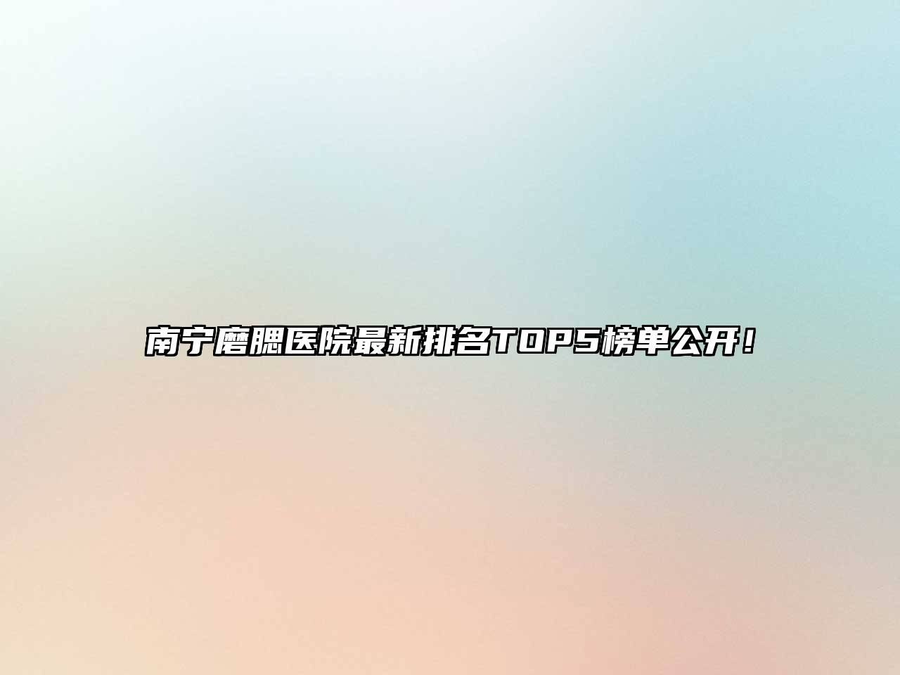 南宁磨腮医院最新排名TOP5榜单公开！